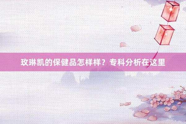 玫琳凯的保健品怎样样？专科分析在这里