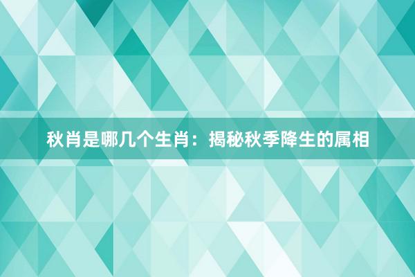 秋肖是哪几个生肖：揭秘秋季降生的属相