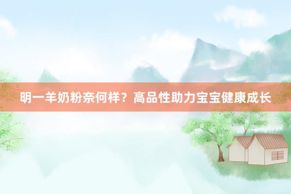 明一羊奶粉奈何样？高品性助力宝宝健康成长