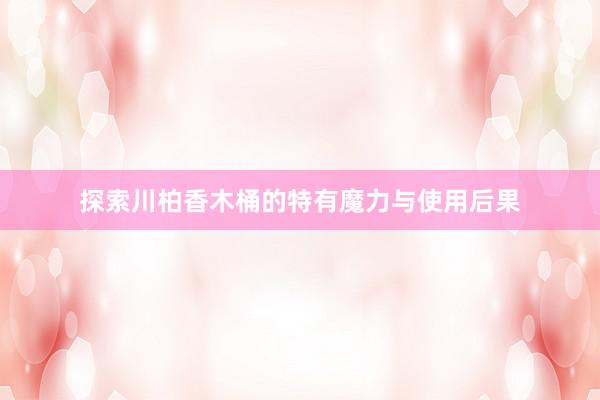 探索川柏香木桶的特有魔力与使用后果